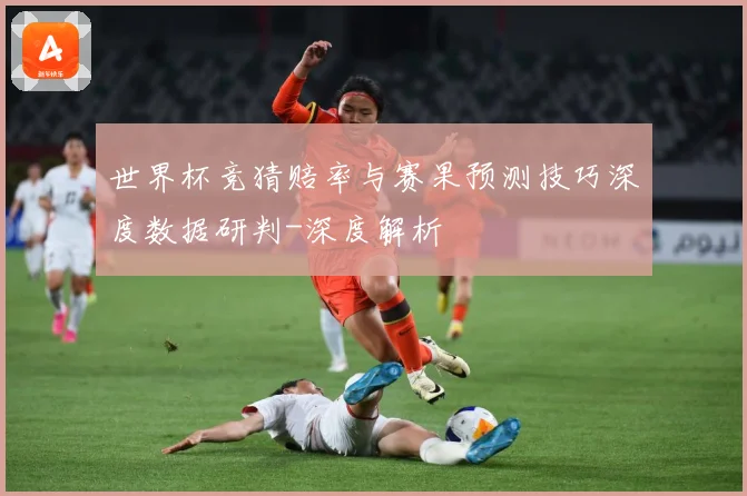 世界杯竞猜赔率与赛果预测技巧深度数据研判-深度解析