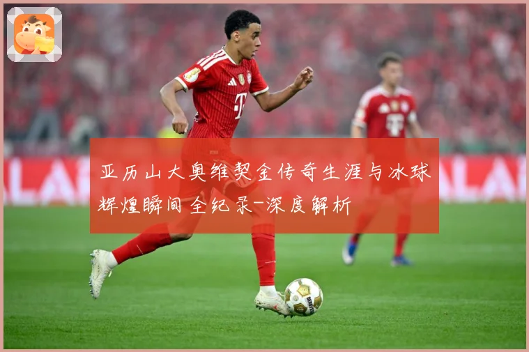 亚历山大奥维契金传奇生涯与冰球辉煌瞬间全纪录-深度解析