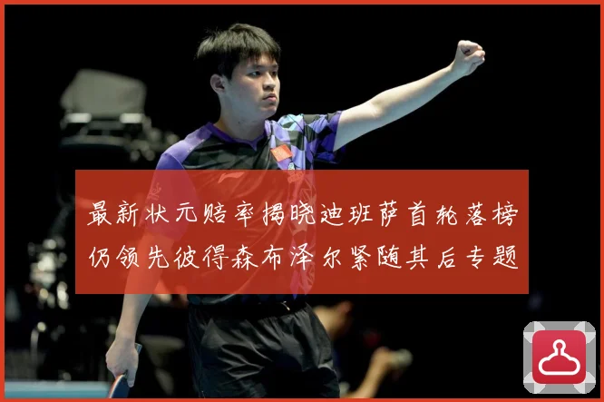 最新状元赔率揭晓迪班萨首轮落榜仍领先彼得森布泽尔紧随其后专题观察-深度解析