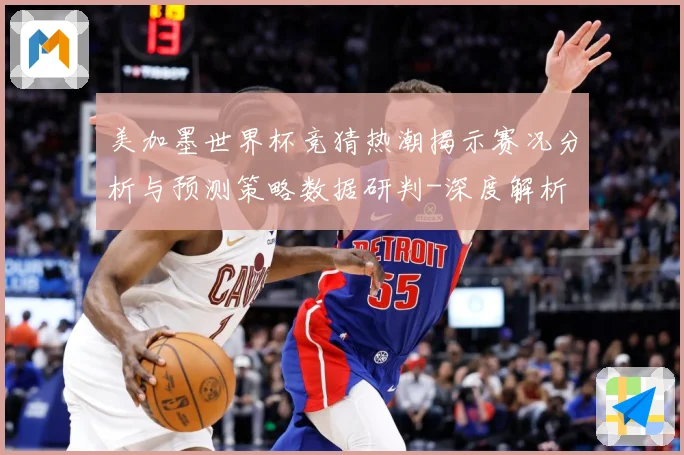 美加墨世界杯竞猜热潮揭示赛况分析与预测策略数据研判-深度解析