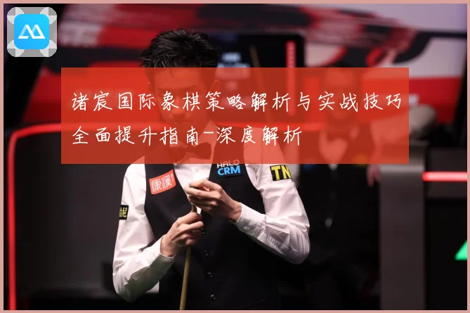 诸宸国际象棋策略解析与实战技巧全面提升指南-深度解析