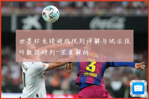 世界杯竞猜游戏规则详解与玩法技巧数据研判-深度解析