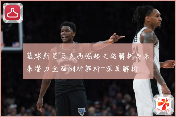 篮球新星马克西崛起之路解析与未来潜力全面剖析解析-深度解析