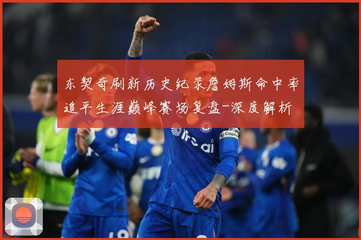 东契奇刷新历史纪录詹姆斯命中率追平生涯巅峰赛场复盘-深度解析