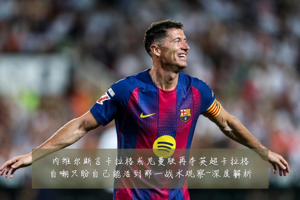 内维尔断言卡拉格或见曼联再夺英超卡拉格自嘲只盼自己能活到那一战术观察-深度解析